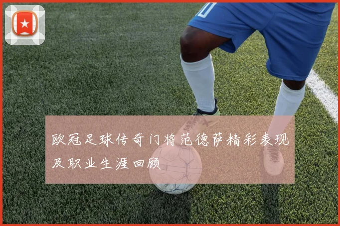 欧冠足球传奇门将范德萨精彩表现及职业生涯回顾