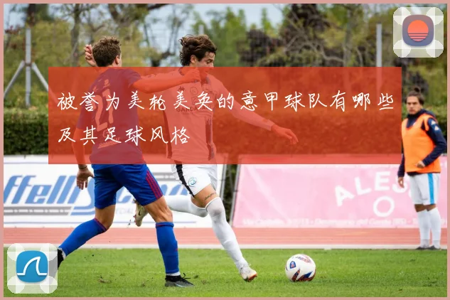 被誉为美轮美奂的意甲球队有哪些及其足球风格