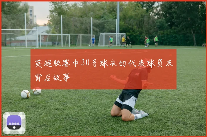 英超联赛中30号球衣的代表球员及背后故事