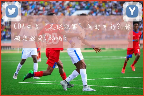 CBA中国“足球联赛”何时开始？你确定这是CBA吗？