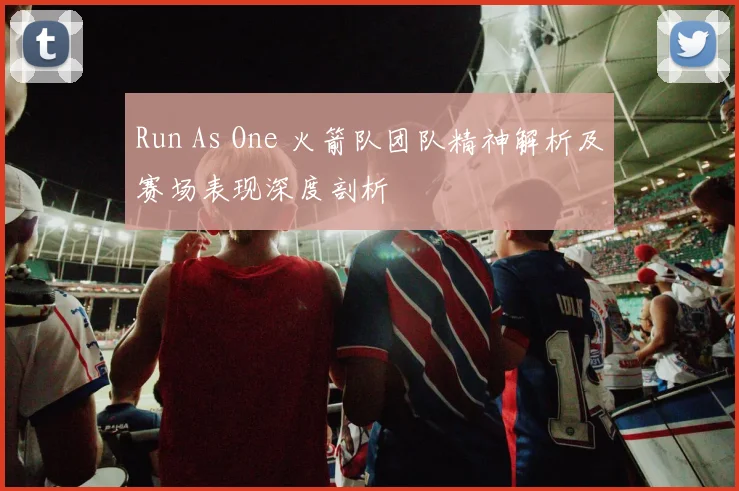 Run As One 火箭队团队精神解析及赛场表现深度剖析