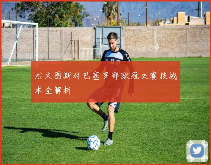 尤文图斯对巴塞罗那欧冠决赛技战术全解析