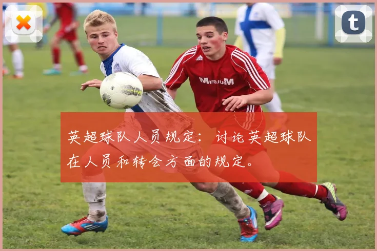 英超球队人员规定：讨论英超球队在人员和转会方面的规定。