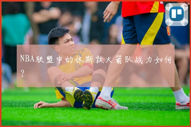 NBA联盟中的休斯敦火箭队战力如何？