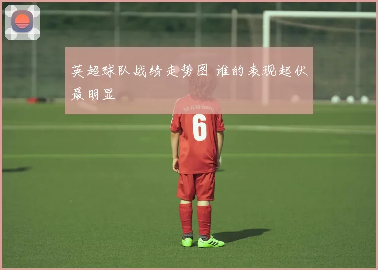 英超球队战绩走势图 谁的表现起伏最明显